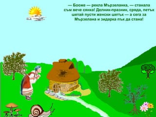 —  Бооже — рекла Мързеланка, — станала съм вече сянка! Делник-празник, сряда, петък шетай пусти женски шетък — а сега за Мързелана и зидарка пък да стана! 