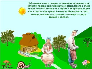 Най-подире къмто пладне те надигали се гладни и си хапвали попара във гаванката си стара. После с въже във ръката той отивал във гората и събраните дърва сам отнасял във града. А невяста Мързеланка тежко сядала на сянка — с почнатата от неделя чужда прежда и къделя. 