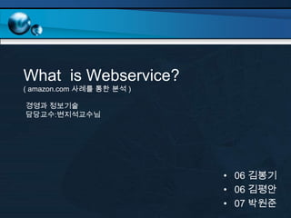 What is Webservice?
( amazon.com 사례를 통한 분석 )

경영과 정보기술
담당교수:변지석교수님




                           • 06 김봉기
                           • 06 김평안
                           • 07 박원준
 