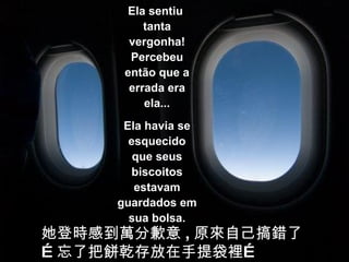 Ela sentiu  tanta vergonha! Percebeu então que a errada era ela... Ela havia se esquecido que seus biscoitos estavam guardados em sua bolsa. 她登時感到萬分歉意 , 原來自己搞錯了…忘了把餅乾存放在手提袋裡… 