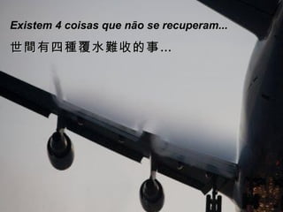 Existem 4 coisas que não se recuperam... 世間有四種覆水難收的事… 