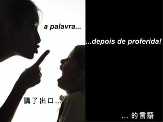 a palavra... ...depois de proferida! 講了出口… … 的言語 