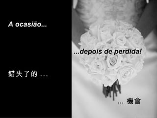 錯失了的 ... … 機會 A ocasião... ...depois de perdida! 