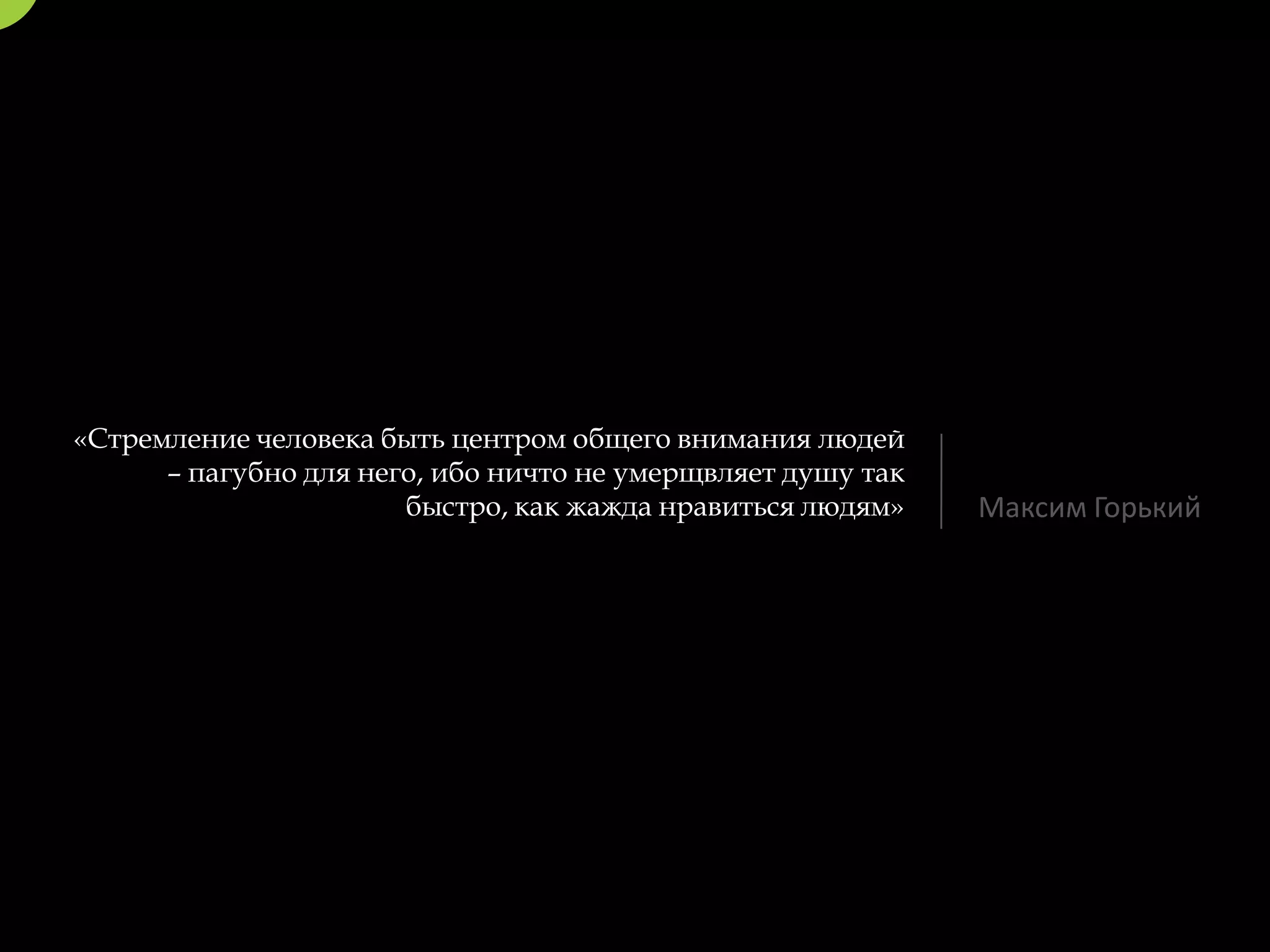 «Стремление человека быть центром общего внимания людей
      – пагубно для него, ибо ничто не умерщвляет душу так
                       быстро, как жажда нравиться людям»    Максим Горький
 