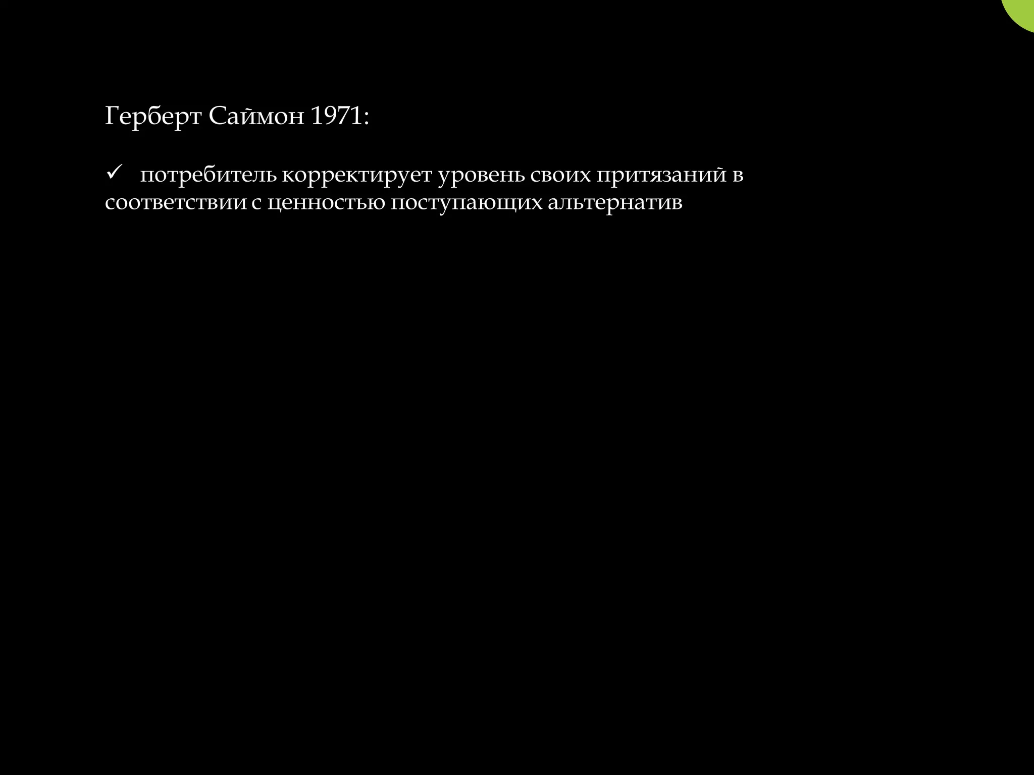 Герберт Саймон 1971:

 потребитель корректирует уровень своих притязаний в
соответствии с ценностью поступающих альтернатив
 