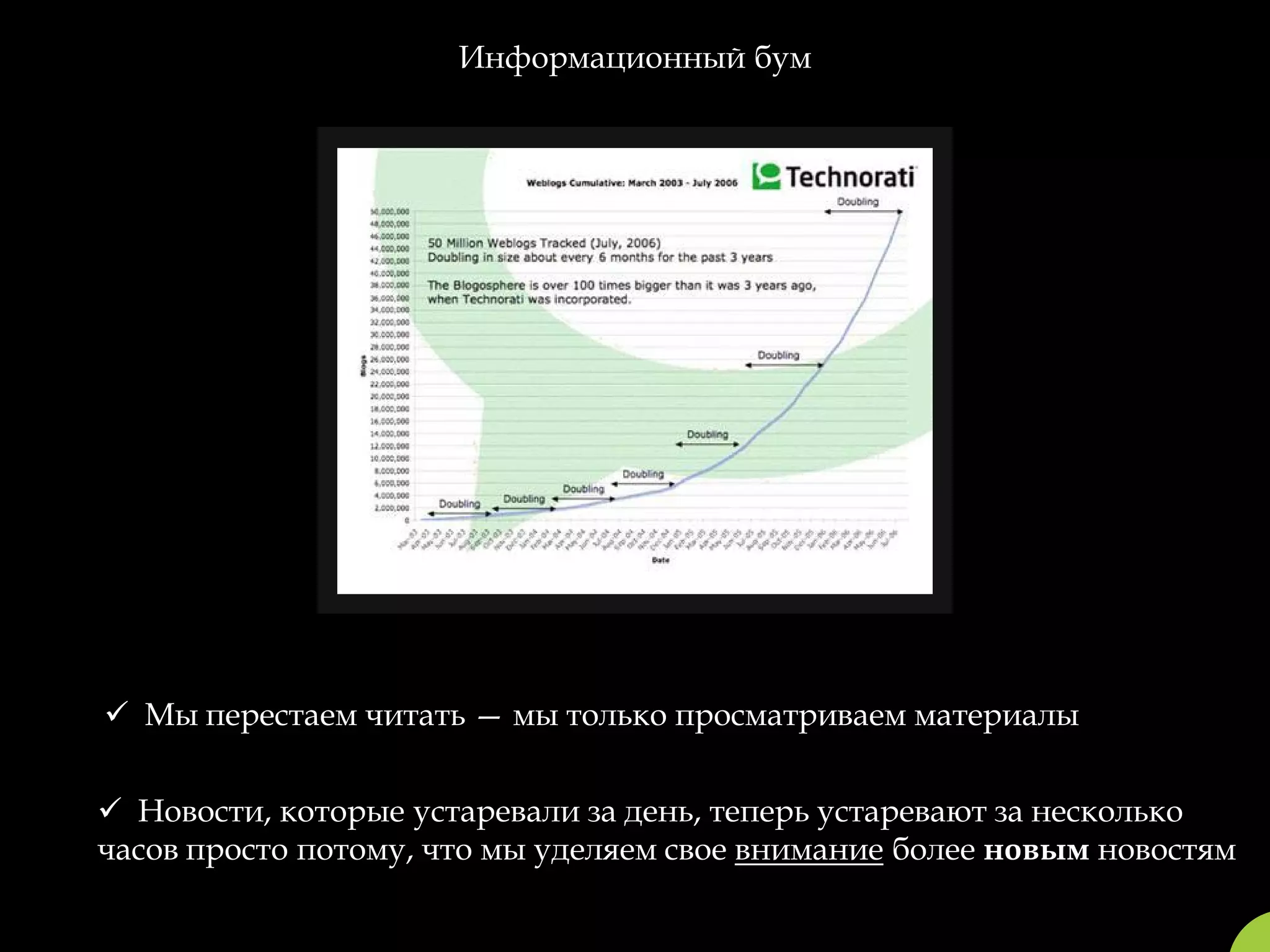 Информационный бум




 Мы перестаем читать — мы только просматриваем материалы


 Новости, которые устаревали за день, теперь устаревают за несколько
часов просто потому, что мы уделяем свое внимание более новым новостям
 