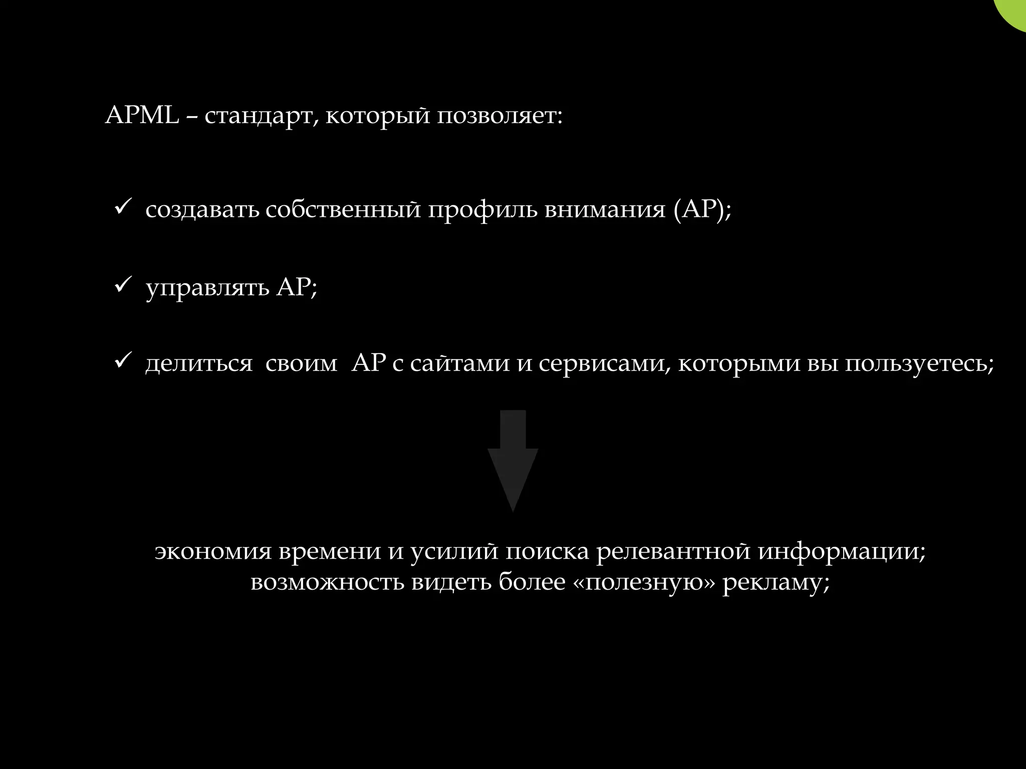 APML – стандарт, который позволяет:


 создавать собственный профиль внимания (AP);


 управлять AP;

 делиться своим AP с сайтами и сервисами, которыми вы пользуетесь;




   экономия времени и усилий поиска релевантной информации;
          возможность видеть более «полезную» рекламу;
 