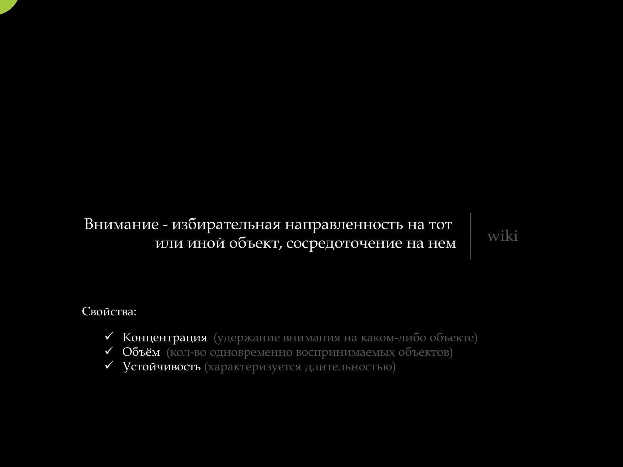 Внимание - избирательная направленность на тот
       или иной объект, сосредоточение на нем                  wiki



Свойства:

    Концентрация (удержание внимания на каком-либо объекте)
    Объём (кол-во одновременно воспринимаемых объектов)
    Устойчивость (характеризуется длительностью)
 