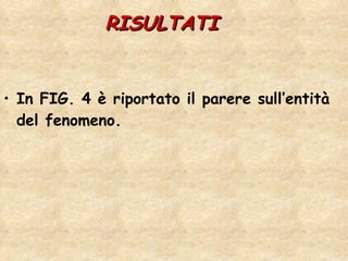 RISULTATI  In FIG. 4 è riportato il parere sull’entità del fenomeno.   