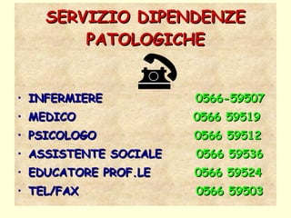 SERVIZIO DIPENDENZE PATOLOGICHE INFERMIERE  0566-59507 MEDICO  0566 59519 PSICOLOGO  0566 59512 ASSISTENTE SOCIALE   0566 59536 EDUCATORE PROF.LE   0566 59524 TEL/FAX  0566 59503 