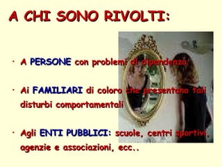 A CHI SONO RIVOLTI: A  PERSONE  con problemi di dipendenza Ai  FAMILIARI  di coloro che presentano tali  disturbi comportamentali Agli  ENTI PUBBLICI:  scuole, centri sportivi,  agenzie e associazioni, ecc.. 