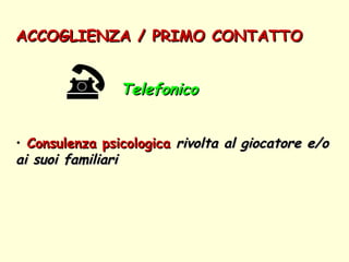 ACCOGLIENZA / PRIMO CONTATTO   Telefonico  Consulenza psicologica   rivolta al giocatore e/o ai suoi familiari 