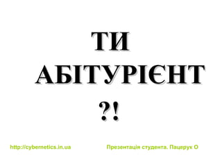 ТИ АБІТУРІЄНТ ?! http://cybernetics.in.ua   Презентац ія студента. Пацерук О 