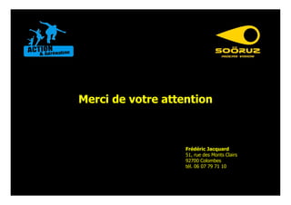 Merci de votre attention



                   Frédéric Jacquard
                   51, rue des Monts Clairs
                   92700 Colombes
                   tél. 06 07 79 71 10
 