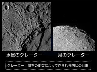 水星のクレーター      月のクレーター

クレーター：隕石の衝突によって作られる凹状の地形
 