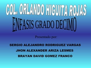 ENFASIS GRADO DECIMO COL. ORLANDO HIGUITA ROJAS SERGIO ALEJANDRO RODRIGUEZ VARGAS JHON ALEXANDER ARIZA LESMES  BRAYAN DAVID GOMEZ FRANCO Presentado por: 