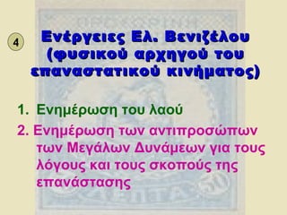 Ενέργειες Ελ. Βενιζέλου (φυσικού αρχηγού του επαναστατικού κινήματος) Ενημέρωση του λαού 2. Ενημέρωση των αντιπροσώπων των Μεγάλων Δυνάμεων για τους λόγους και τους σκοπούς της επανάστασης 4 