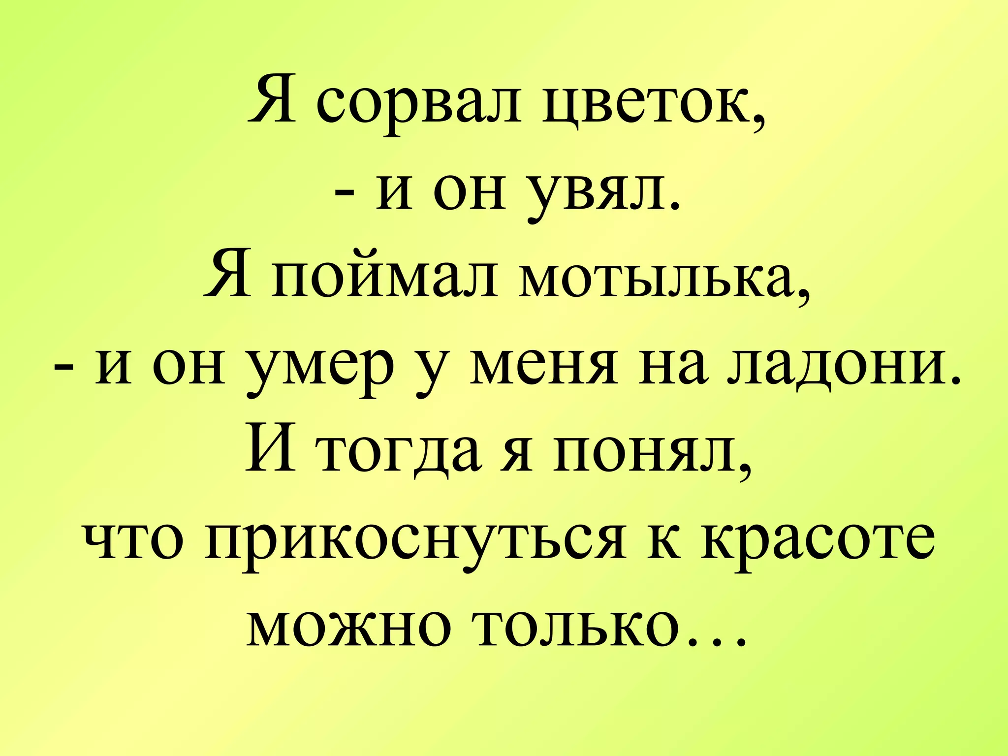 Я сорвал цветок, - и он увял. Я поймал  мотылька , - и он умер у меня на ладони. И тогда я понял,  что прикоснуться к красоте можно только…  