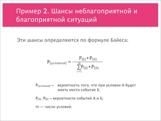 Пример 2. Шансы неблагоприятной и
благоприятной ситуаций


Эти шансы определяются по формуле Байеса:


                               P(Б)•P(А)
            P(условная) =      m
                              ∑P(Б)•P(А)
                              i =1



      P(условная) — 
 вероятность того, что при условии А будет
      
    
     
    иметь место событие Б;

      P(А) , P(Б) — вероятности событий А и Б;

      m — число условий;
 