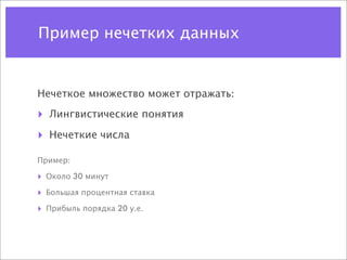 Пример нечетких данных


Нечеткое множество может отражать:

‣   Лингвистические понятия

‣   Нечеткие числа

Пример:

‣   Около 30 минут

‣   Большая процентная ставка

‣   Прибыль порядка 20 у.е.
 