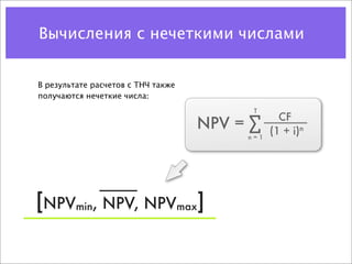 Вычисления с нечеткими числами


В результате расчетов с ТНЧ также
получаются нечеткие числа:
                                          T
                                                 CF
                                    NPV = ∑    (1 + i)n
                                         n=1




[NPVmin, NPV, NPVmax]
 