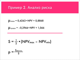 Пример 2. Анализ риска


µлевая = 0,4263•NPV + 0,8868
µправая = –0,2944•NPV + 1,066


     1
S=   2
         •(NPVmax – NPVmin)

     Sубытка
p=      S
 