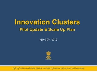 Innovation Clusters
        Pilot Update & Scale Up Plan

                                  May 30th, 2012




Office of Adviser to the Prime Minister on Public Information Infrastructure and Innovations
 