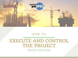 EXECUTE AND CONTROL
THE PROJECT
HOW TO
PROJECT EXECUTION
 