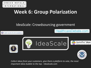 Week 6: Group Polarization IdeaScale: Crowdsourcing government Collect ideas from your customers, give them a platform to vote, the most important ideas bubble to the top. –IdeaScale.com 