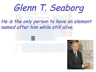 Glenn T. Seaborg He is the only person to have an element named after him while still alive. 