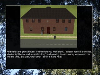 And here's the greek house!  I won't bore you with a tour... at least not till it's finished, which might be by next semester- they're all painting to earn money whenever I can find the time.  But wait, what's that I see?  Fir and Aria? 