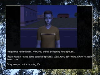 I'm glad we had this talk.  Now, you should be looking for a spouse... “ Yeah, I know, I'll find some potential spouses.  Now if you don't mind, I think I'll head to bed now.” Okay, see you in the morning, Fir. 