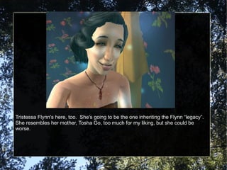 Tristessa Flynn's here, too.  She's going to be the one inheriting the Flynn “legacy”.  She resembles her mother, Tosha Go, too much for my liking, but she could be worse. 