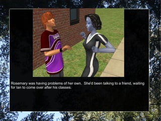 Rosemary was having problems of her own.  She'd been talking to a friend, waiting for Ian to come over after his classes. 