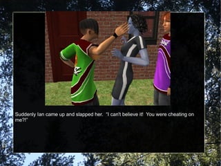 Suddenly Ian came up and slapped her.  “I can't believe it!  You were cheating on me?!” 