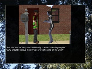“ Ask him and he'll say the same thing!  I wasn't cheating on you!” “ Why should I believe the guy you were cheating on me with?” 