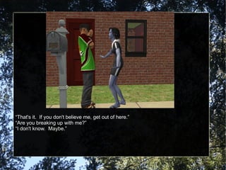“ That's it.  If you don't believe me, get out of here.” “ Are you breaking up with me?” “ I don't know.  Maybe.” 