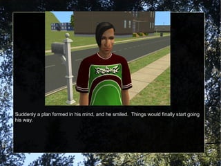 Suddenly a plan formed in his mind, and he smiled.  Things would finally start going his way. 