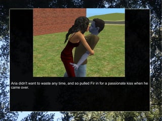 Aria didn't want to waste any time, and so pulled Fir in for a passionate kiss when he came over. 