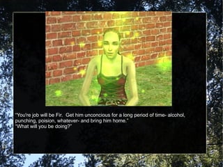 “ You're job will be Fir.  Get him unconcious for a long period of time- alcohol, punching, poision, whatever- and bring him home.” “ What will you be doing?” 