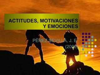 ACTITUDES, MOTIVACIONES Y EMOCIONES PÉREZ SEVILLA, J. E. (2006) 