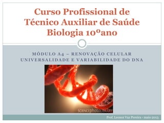 MÓDULO A4 – RENOVAÇÃO CELULAR
UNIVERSALIDADE E VARIABILIDADE DO DNA
Curso Profissional de
Técnico Auxiliar de Saúde
Biologia 10ºano
Prof. Leonor Vaz Pereira - maio 2013
 