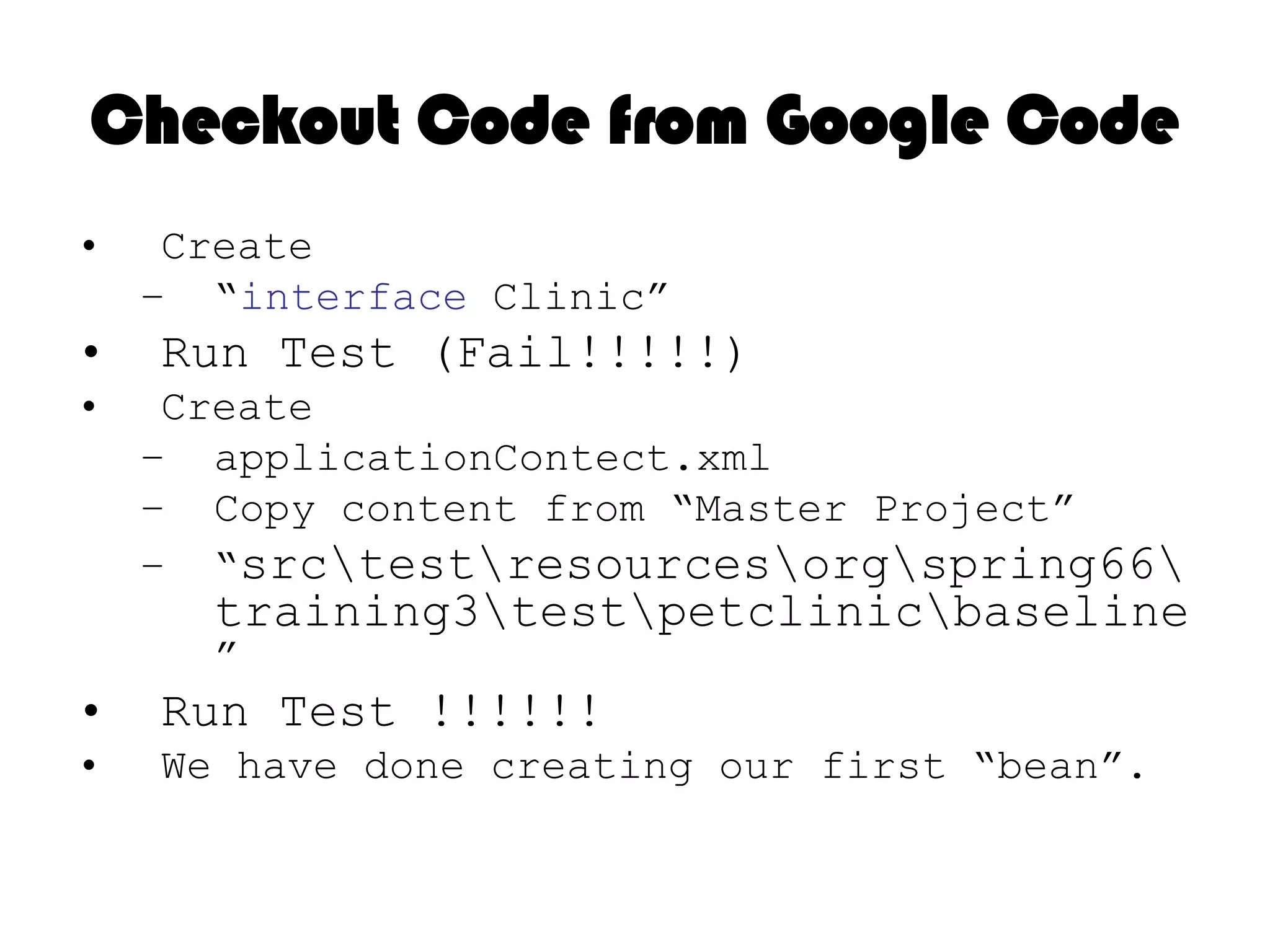 Checkout Code from Google CodeCreate Test Case Call “isClinicServiceReady” @Autowired protected Clinic clinic; @Testpublic void isCliniceReady() {    assertNotNull(clinic);}We have done creating our first “bean”.