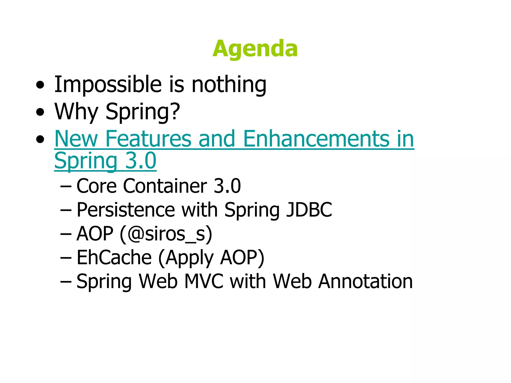 AgendaImpossible is nothingWhy Spring?New Features and Enhancements in Spring 3.0Core Container 3.0Persistence with Spring JDBCAOP (@siros_s)EhCache(Apply AOP)Spring Web MVC with Web Annotation