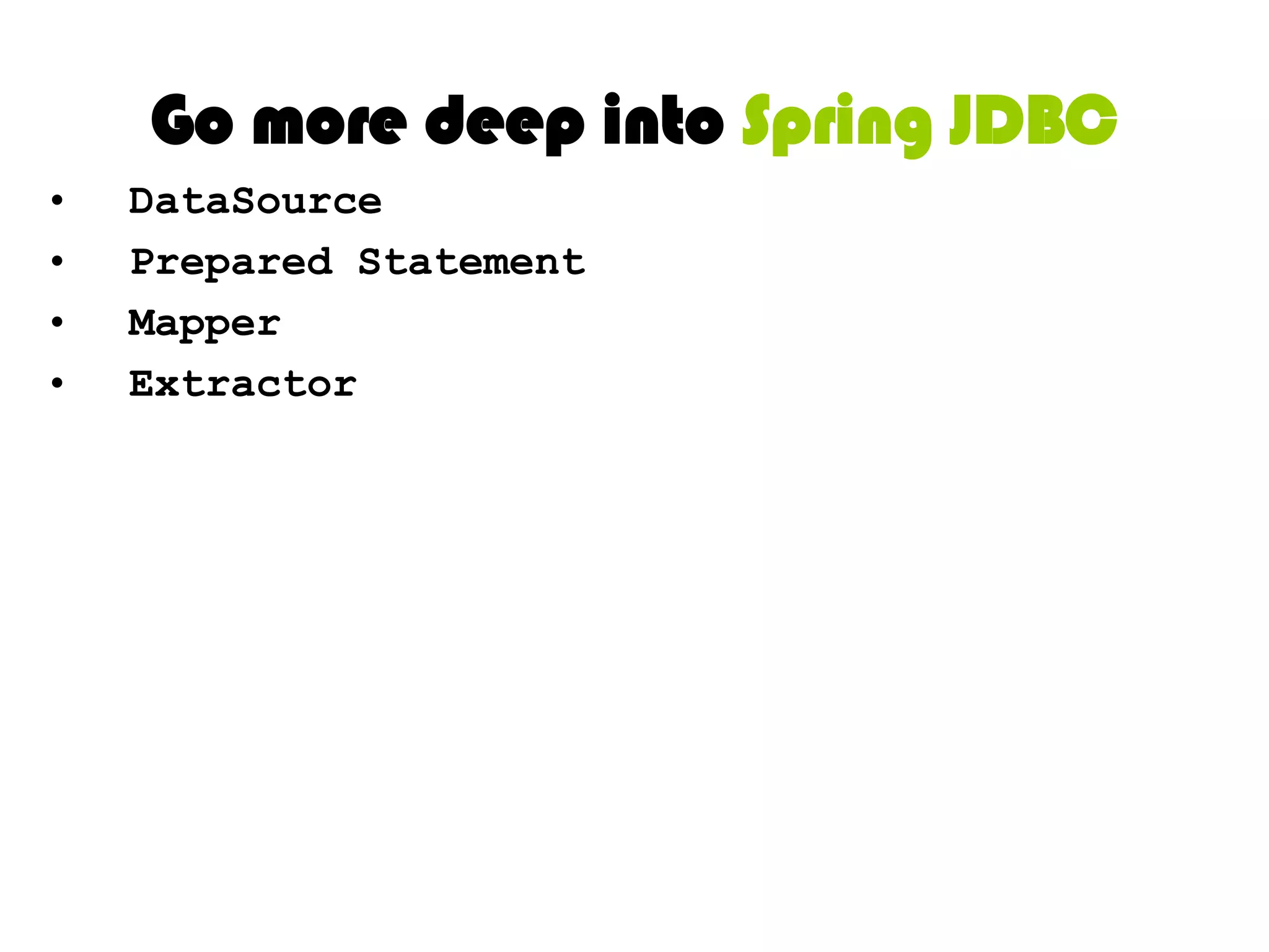 Go more deep into Spring JDBCJdbcTemplateNamedParameterJdbcTemplate SimpleJdbcTemplate SimpleJdbcInsert and SimpleJdbcCall RDBMS Objects including MappingSqlQuery, SqlUpdate and StoredProcedure