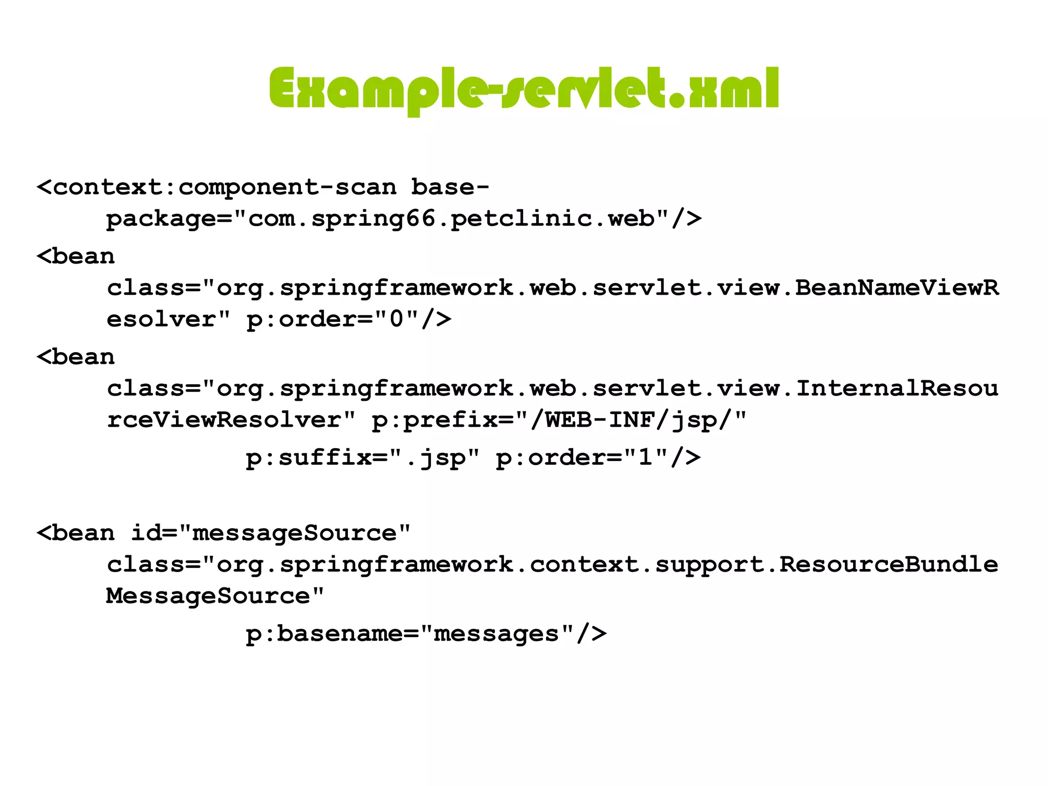 Dispatcher Servlet<web-app>  <servlet>   <servlet-name>example</servlet-name>    <servlet-class>    org.springframework.web.servlet.DispatcherServlet   </servlet-class>   <load-on-startup>1</load-on-startup> </servlet>  <servlet-mapping>  <servlet-name>example</servlet-name>  <url-pattern>*.form</url-pattern>  </servlet-mapping>  </web-app> 