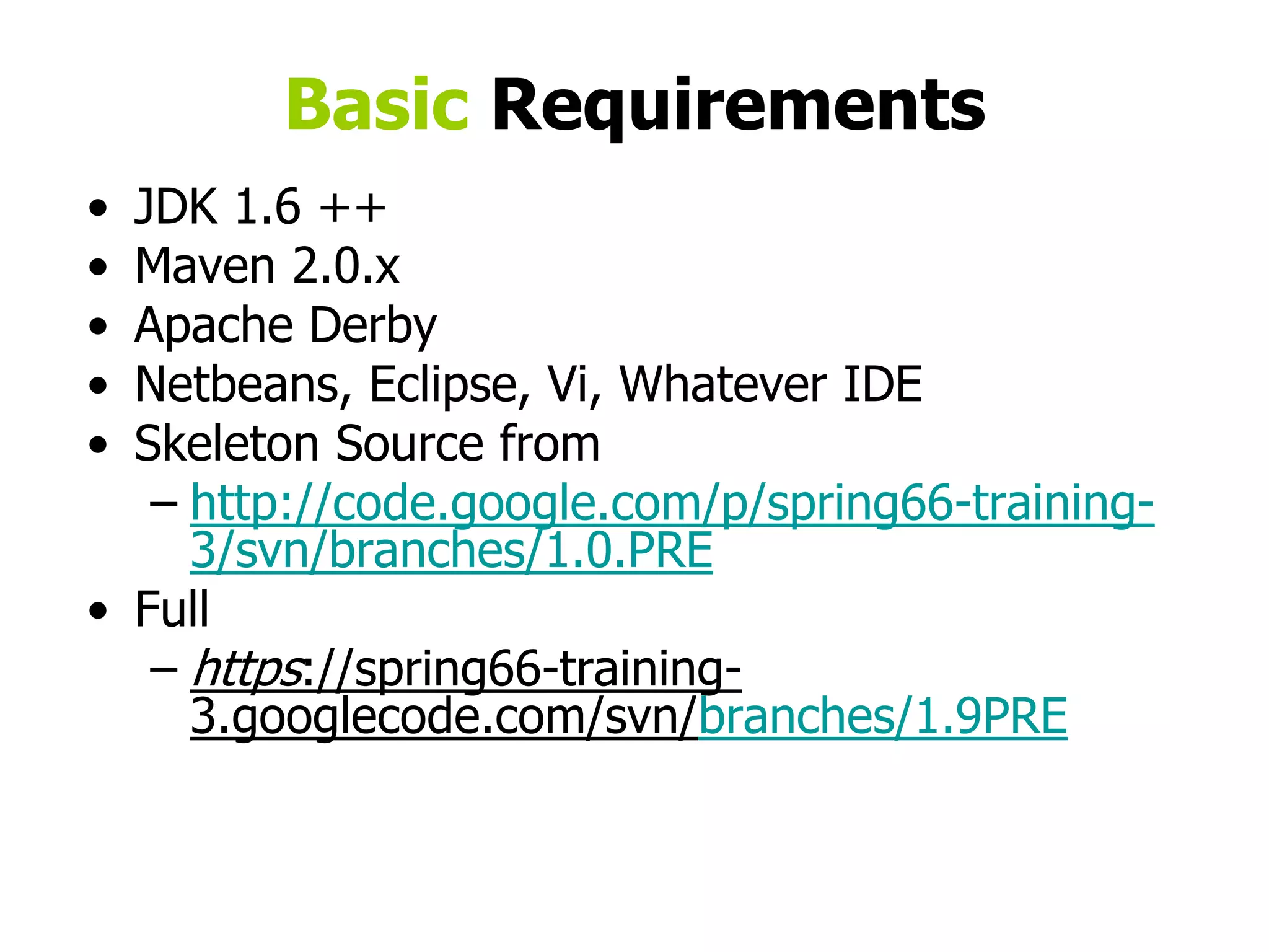 Basic RequirementsJDK 1.6 ++Maven 2.0.xApache DerbyNetbeans, Eclipse, Vi, Whatever IDESkeleton Source fromhttp://code.google.com/p/spring66-training-3/svn/branches/1.0.PREFullhttps://spring66-training-3.googlecode.com/svn/branches/1.9PRE