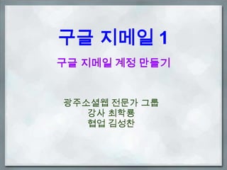 구글 지메일 1
구글 지메일 계정 만들기


광주소셜웹 전문가 그룹
   강사 최학룡
   협업 김성찬
 