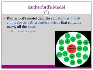 Rutherford’s Model

 Rutherford’s model describes an atom as mostly
 empty space, with a center nucleus that contains
 nearly all the mass
    Like the pit in a peach
 