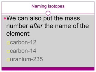 Naming Isotopes

We can also put the mass
number after the name of the
element:
carbon-12

carbon-14

uranium-235
 